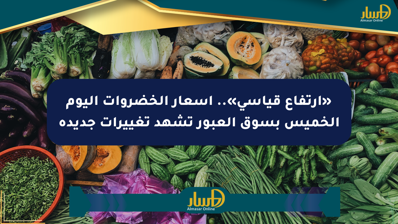 «ارتفاع قياسي».. أسعار الخضروات اليوم الخميس بسوق العبور تشهد تغييرات جديدة